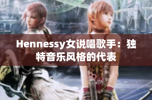 Hennessy女说唱歌手：独特音乐风格的代表