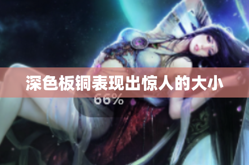 深色板铜表现出惊人的大小