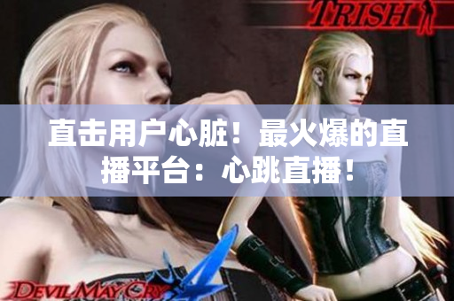 直击用户心脏！最火爆的直播平台：心跳直播！
