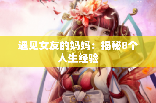 遇见女友的妈妈：揭秘8个人生经验