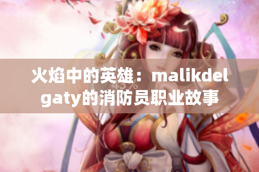 火焰中的英雄：malikdelgaty的消防员职业故事