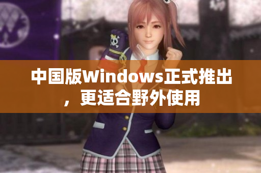 中国版Windows正式推出，更适合野外使用