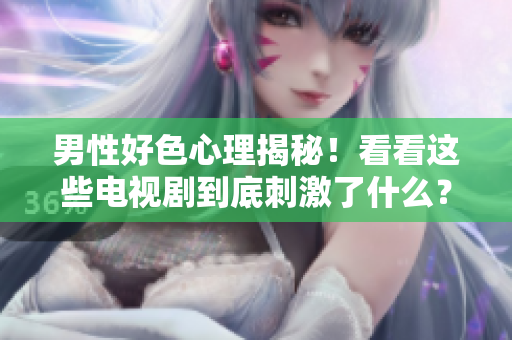 男性好色心理揭秘！看看这些电视剧到底刺激了什么？