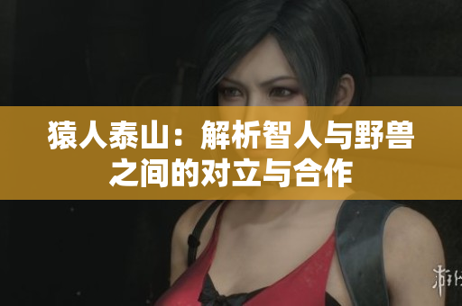 猿人泰山：解析智人与野兽之间的对立与合作
