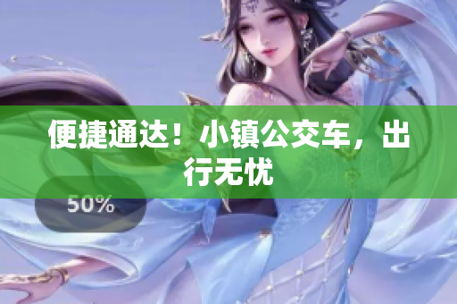 便捷通达！小镇公交车，出行无忧