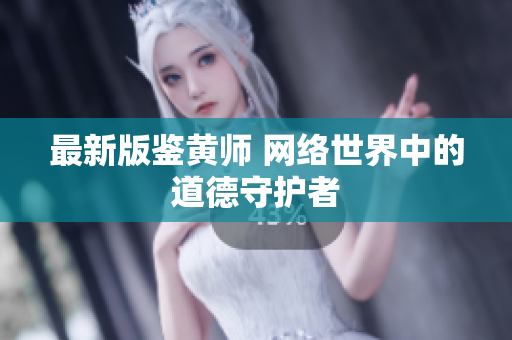 最新版鉴黄师 网络世界中的道德守护者