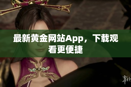 最新黄金网站App，下载观看更便捷
