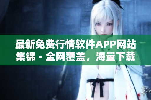 最新免费行情软件APP网站集锦 - 全网覆盖，海量下载资源！