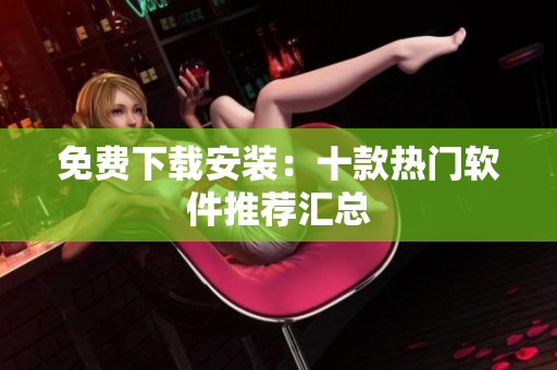 免费下载安装：十款热门软件推荐汇总