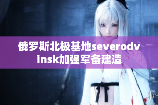 俄罗斯北极基地severodvinsk加强军备建造