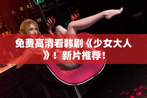 免费高清看韩剧《少女大人》！新片推荐！