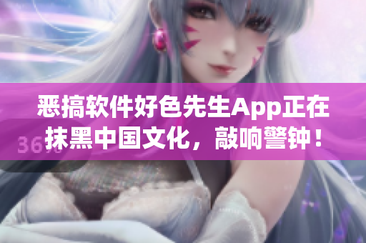 恶搞软件好色先生App正在抹黑中国文化，敲响警钟！