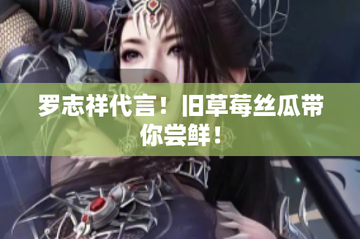 罗志祥代言！旧草莓丝瓜带你尝鲜！