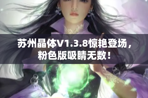 苏州晶体V1.3.8惊艳登场，粉色版吸睛无数！