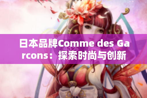 日本品牌Comme des Garcons：探索时尚与创新