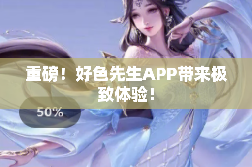 重磅！好色先生APP带来极致体验！