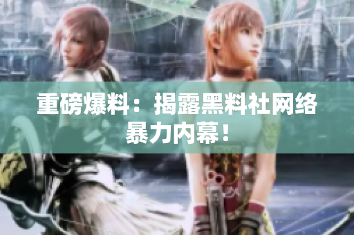 重磅爆料：揭露黑料社网络暴力内幕！