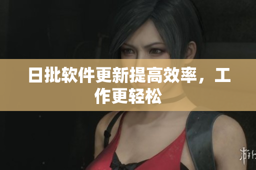 日批软件更新提高效率，工作更轻松