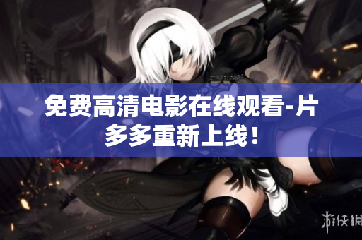 免费高清电影在线观看-片多多重新上线！