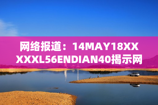 网络报道：14MAY18XXXXXL56ENDIAN40揭示网络安全问题