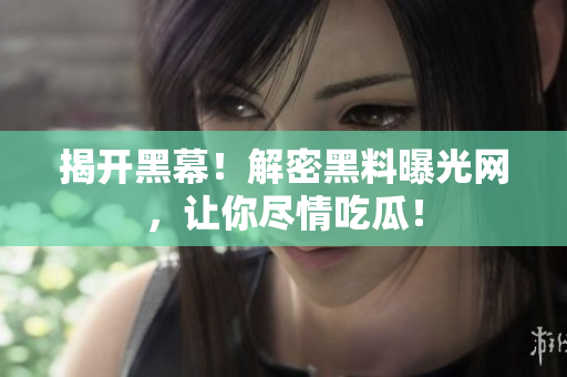 揭开黑幕！解密黑料曝光网，让你尽情吃瓜！