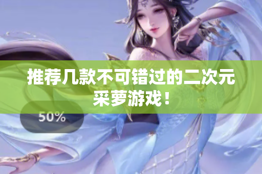 推荐几款不可错过的二次元采萝游戏！
