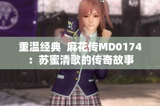 重温经典  麻花传MD0174：苏蜜清歌的传奇故事