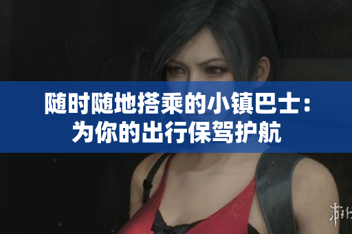随时随地搭乘的小镇巴士：为你的出行保驾护航