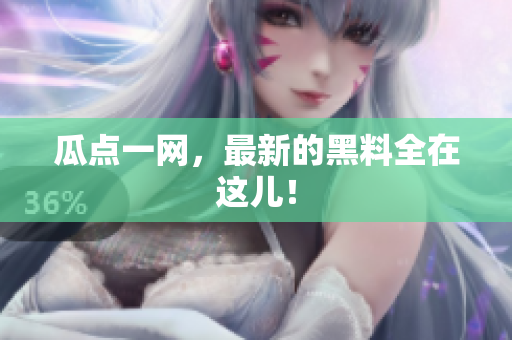 瓜点一网，最新的黑料全在这儿！