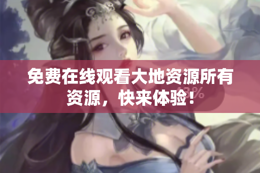 免费在线观看大地资源所有资源，快来体验！