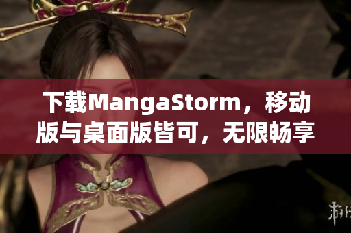 下载MangaStorm，移动版与桌面版皆可，无限畅享好色先生的漫画世界