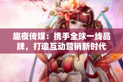 趣夜传媒：携手全球一线品牌，打造互动营销新时代