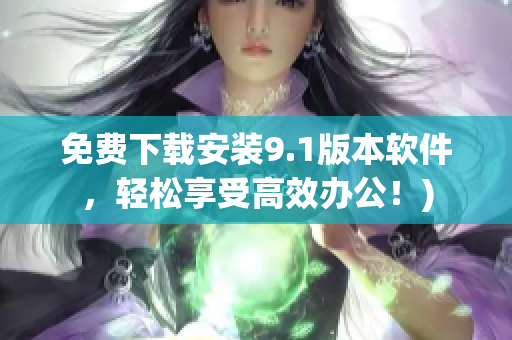 免费下载安装9.1版本软件，轻松享受高效办公！)