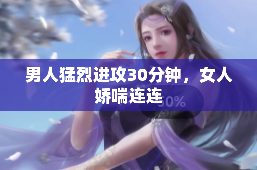 男人猛烈进攻30分钟，女人娇喘连连