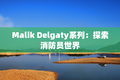 Malik Delgaty系列：探索消防员世界