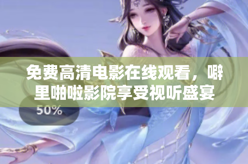 免费高清电影在线观看，噼里啪啦影院享受视听盛宴