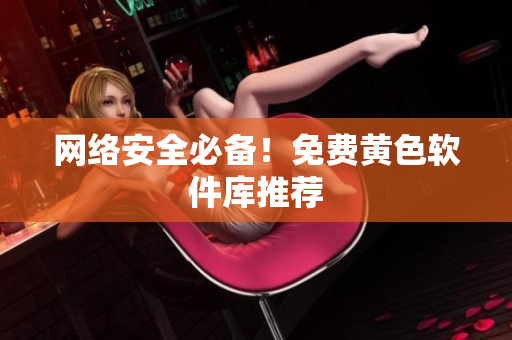 网络安全必备！免费黄色软件库推荐