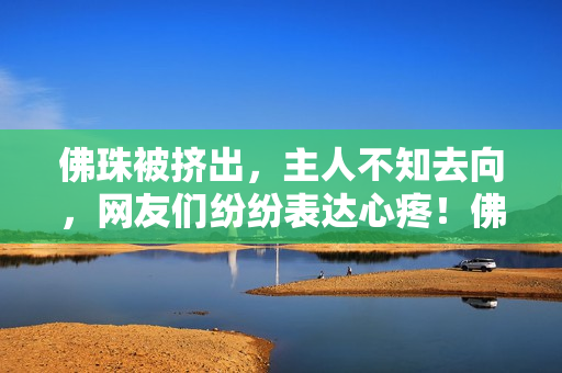 佛珠被挤出，主人不知去向，网友们纷纷表达心疼！佛珠失踪，网友关注备至