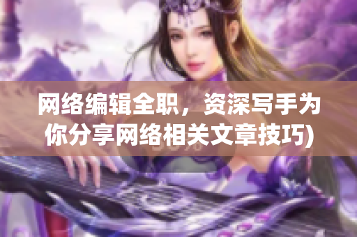 网络编辑全职，资深写手为你分享网络相关文章技巧)