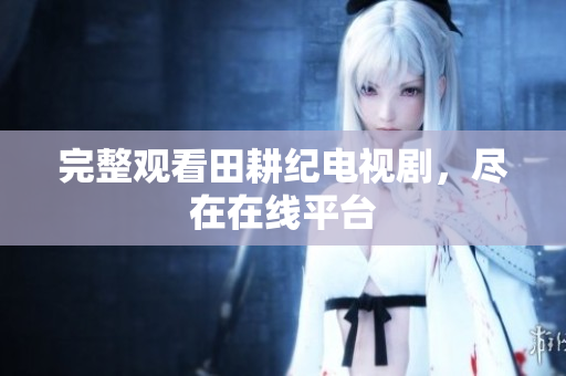 完整观看田耕纪电视剧，尽在在线平台