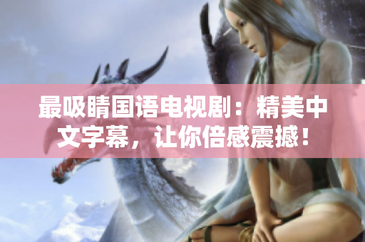 最吸睛国语电视剧：精美中文字幕，让你倍感震撼！