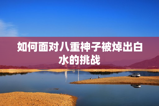 如何面对八重神子被焯出白水的挑战