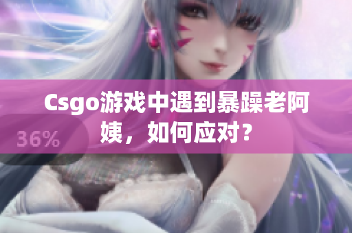 Csgo游戏中遇到暴躁老阿姨，如何应对？