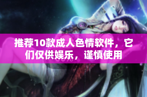 推荐10款成人色情软件，它们仅供娱乐，谨慎使用
