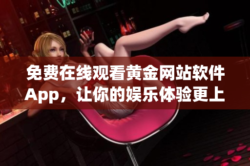 免费在线观看黄金网站软件App，让你的娱乐体验更上一层楼！