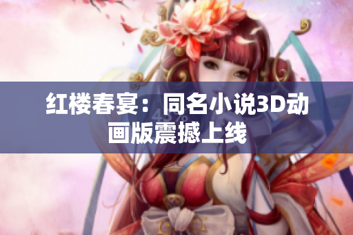 红楼春宴：同名小说3D动画版震撼上线