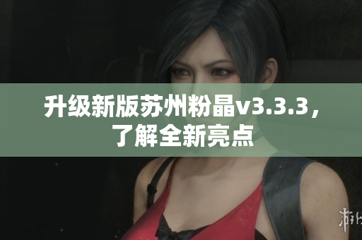 升级新版苏州粉晶v3.3.3，了解全新亮点