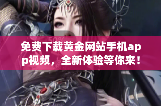免费下载黄金网站手机app视频，全新体验等你来！