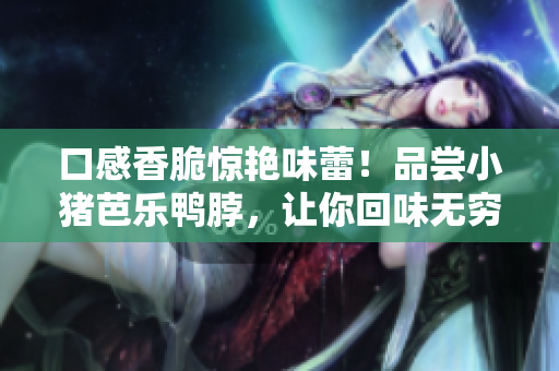 口感香脆惊艳味蕾！品尝小猪芭乐鸭脖，让你回味无穷！
