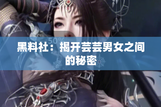 黑料社：揭开芸芸男女之间的秘密